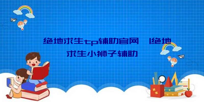 「绝地求生tp辅助官网」|绝地求生小狮子辅助